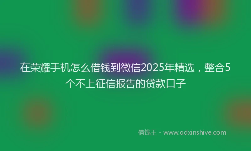 在荣耀手机怎么借钱到微信2025年精选，整合5个不上征信报告的贷款口子