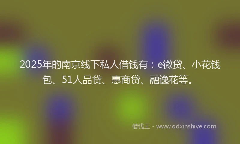 2025年的南京线下私人借钱有：e微贷、小花钱包、51人品贷、惠商贷、融逸花等。