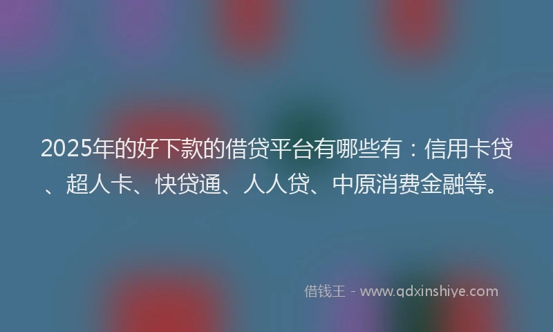 2025年的好下款的借贷平台有哪些有：信用卡贷、超人卡、快贷通、人人贷、中原消费金融等。