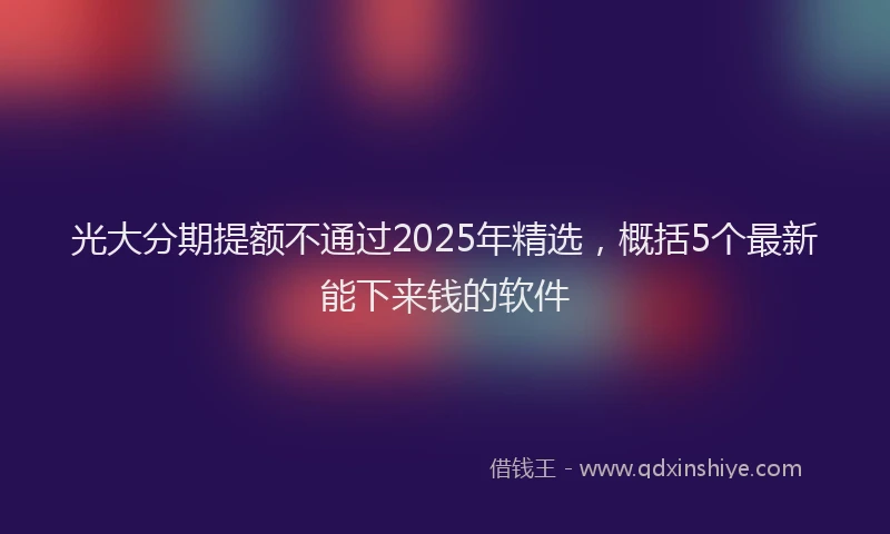 光大分期提额不通过2025年精选，概括5个最新能下来钱的软件