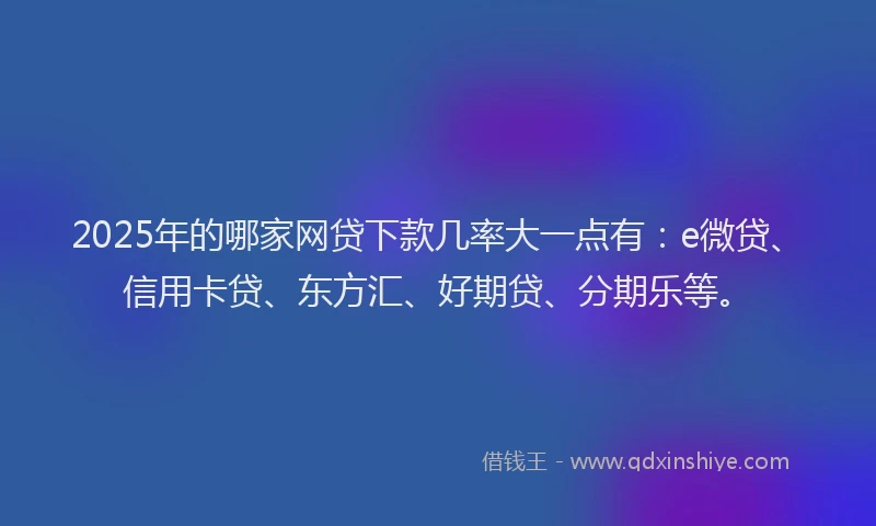 2025年的哪家网贷下款几率大一点有：e微贷、信用卡贷、东方汇、好期贷、分期乐等。