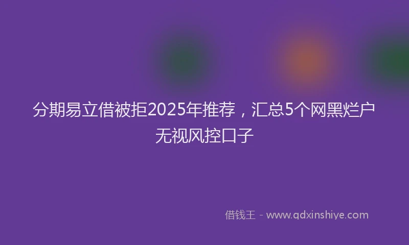 分期易立借被拒2025年推荐，汇总5个网黑烂户无视风控口子