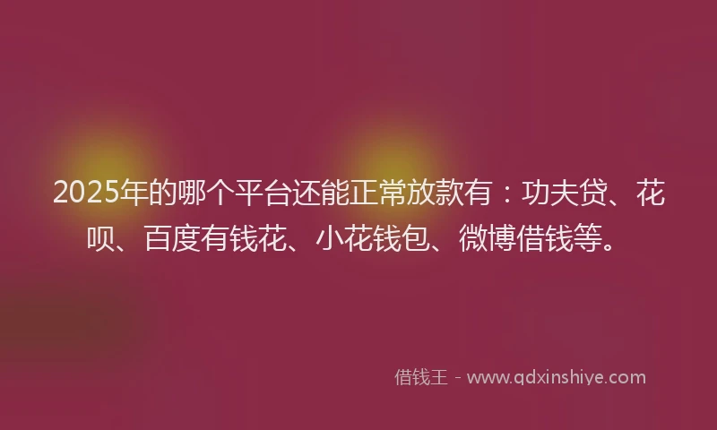 2025年的哪个平台还能正常放款有：功夫贷、花呗、百度有钱花、小花钱包、微博借钱等。