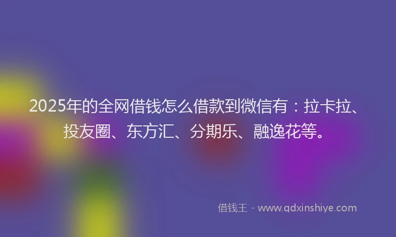 2025年的全网借钱怎么借款到微信有：拉卡拉、投友圈、东方汇、分期乐、融逸花等。