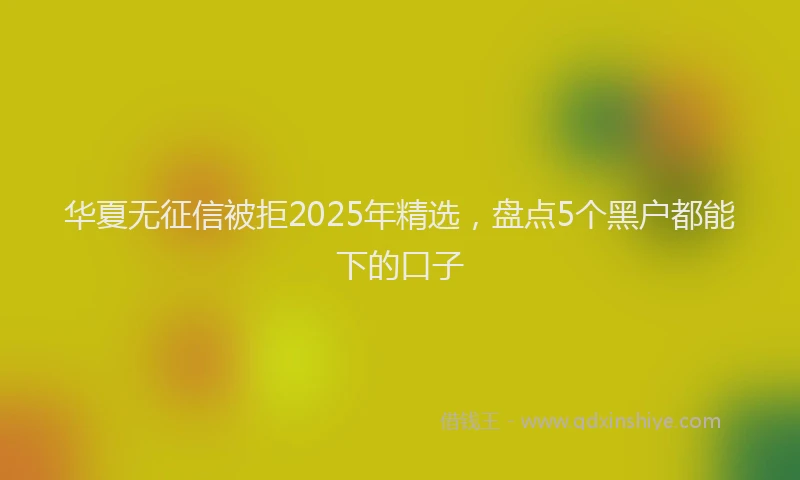 华夏无征信被拒2025年精选，盘点5个黑户都能下的口子