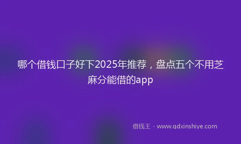 哪个借钱口子好下2025年推荐，盘点五个不用芝麻分能借的app
