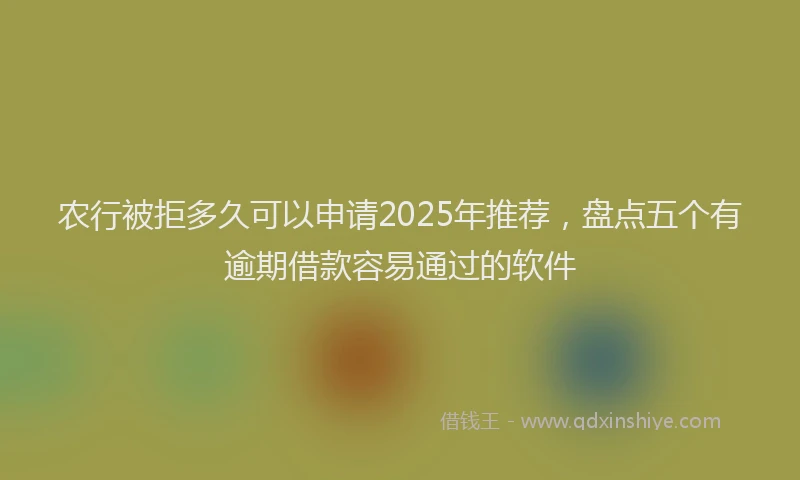 农行被拒多久可以申请2025年推荐，盘点五个有逾期借款容易通过的软件