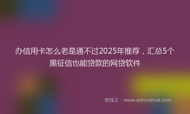 办信用卡怎么老是通不过2025年推荐，汇总5个黑征信也能贷款的网贷软件