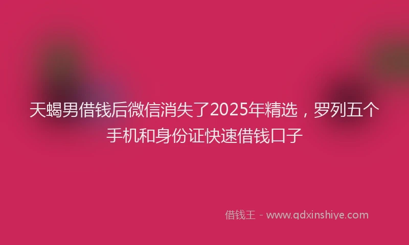 天蝎男借钱后微信消失了2025年精选，罗列五个手机和身份证快速借钱口子