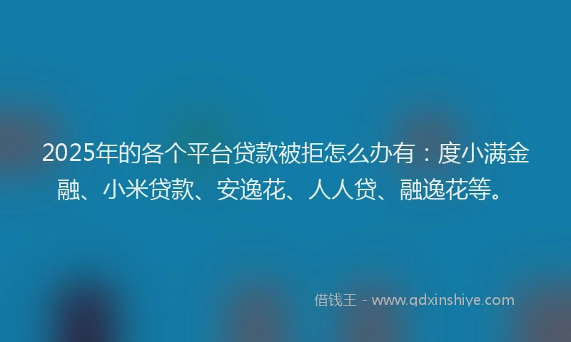 2025年的各个平台贷款被拒怎么办有：度小满金融、小米贷款、安逸花、人人贷、融逸花等。
