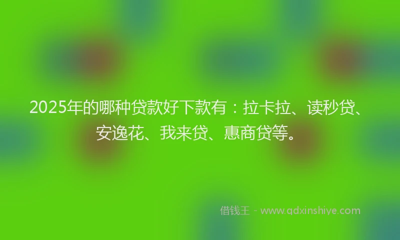 2025年的哪种贷款好下款有：拉卡拉、读秒贷、安逸花、我来贷、惠商贷等。