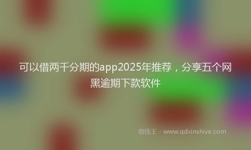 可以借两千分期的app2025年推荐，分享五个网黑逾期下款软件
