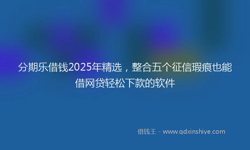 分期乐借钱2025年精选，整合五个征信瑕疵也能借网贷轻松下款的软件