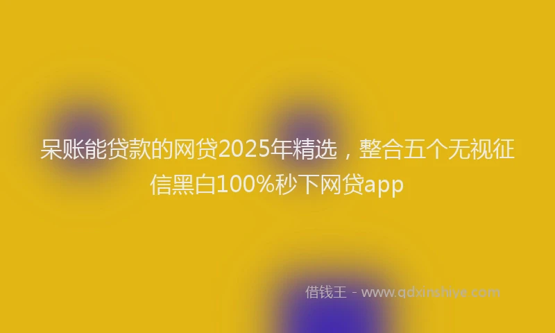 呆账能贷款的网贷2025年精选，整合五个无视征信黑白100%秒下网贷app
