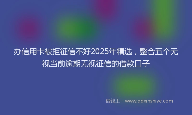 办信用卡被拒征信不好2025年精选，整合五个无视当前逾期无视征信的借款口子