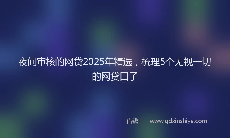 夜间审核的网贷2025年精选，梳理5个无视一切的网贷口子