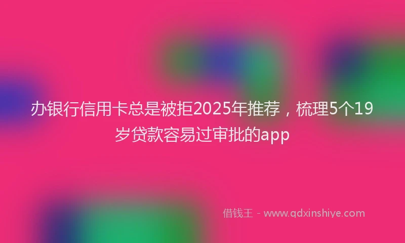 办银行信用卡总是被拒2025年推荐，梳理5个19岁贷款容易过审批的app