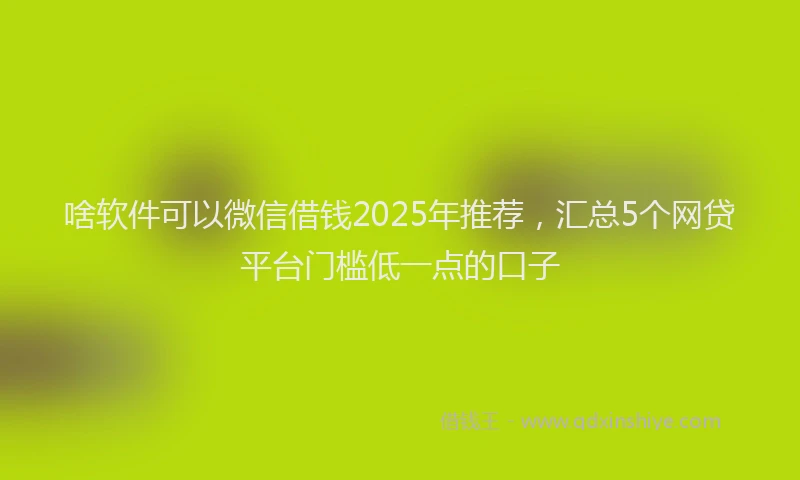啥软件可以微信借钱2025年推荐，汇总5个网贷平台门槛低一点的口子