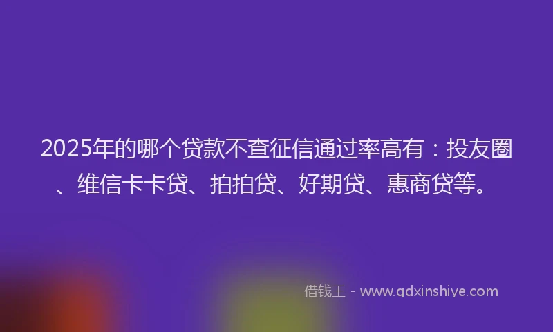 2025年的哪个贷款不查征信通过率高有：投友圈、维信卡卡贷、拍拍贷、好期贷、惠商贷等。