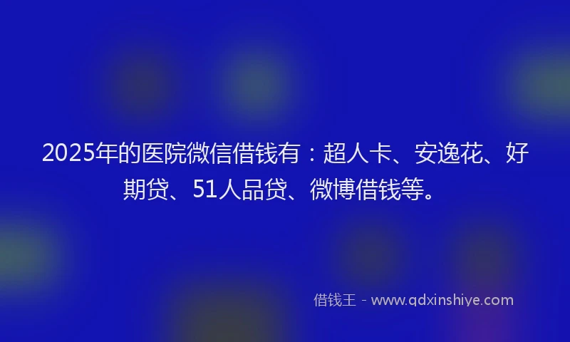 2025年的医院微信借钱有：超人卡、安逸花、好期贷、51人品贷、微博借钱等。