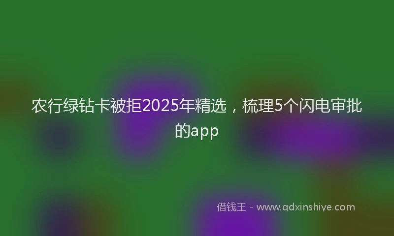 农行绿钻卡被拒2025年精选，梳理5个闪电审批的app