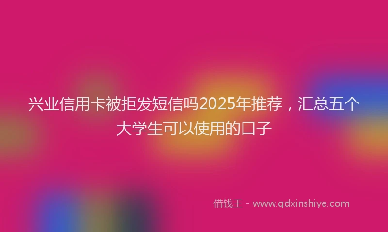 兴业信用卡被拒发短信吗2025年推荐，汇总五个大学生可以使用的口子