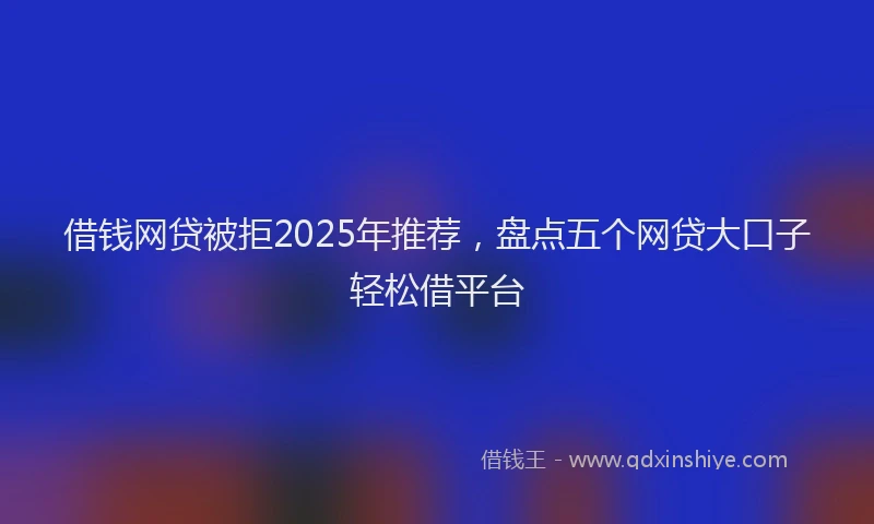 借钱网贷被拒2025年推荐，盘点五个网贷大口子轻松借平台