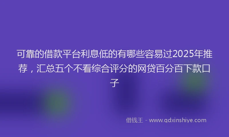 可靠的借款平台利息低的有哪些容易过2025年推荐，汇总五个不看综合评分的网贷百分百下款口子