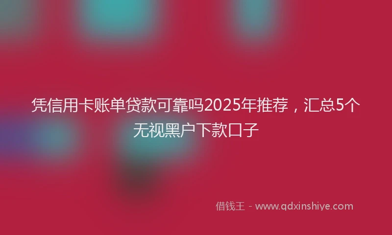 凭信用卡账单贷款可靠吗2025年推荐，汇总5个无视黑户下款口子