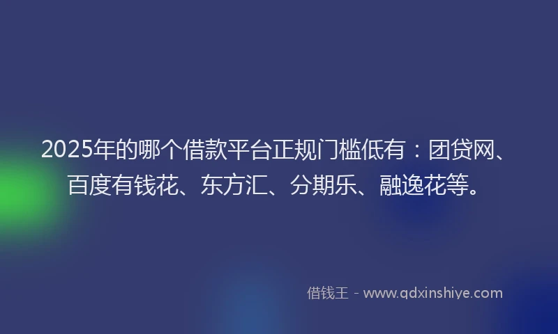 2025年的哪个借款平台正规门槛低有：团贷网、百度有钱花、东方汇、分期乐、融逸花等。