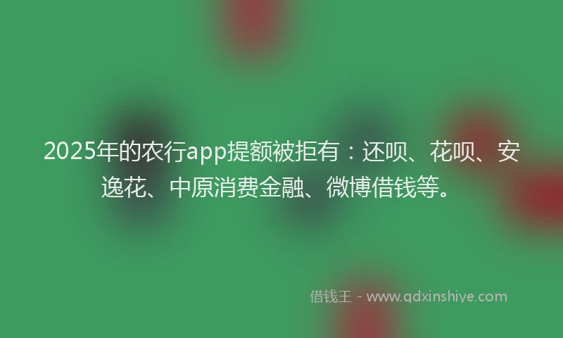 2025年的农行app提额被拒有：还呗、花呗、安逸花、中原消费金融、微博借钱等。