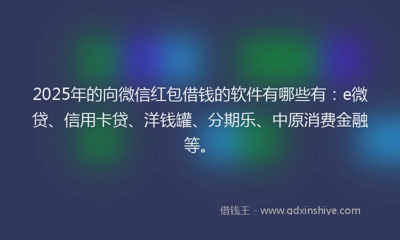 2025年的向微信红包借钱的软件有哪些有：e微贷、信用卡贷、洋钱罐、分期乐、中原消费金融等。