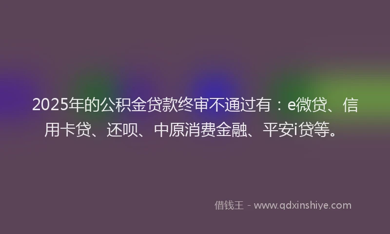 2025年的公积金贷款终审不通过有：e微贷、信用卡贷、还呗、中原消费金融、平安i贷等。