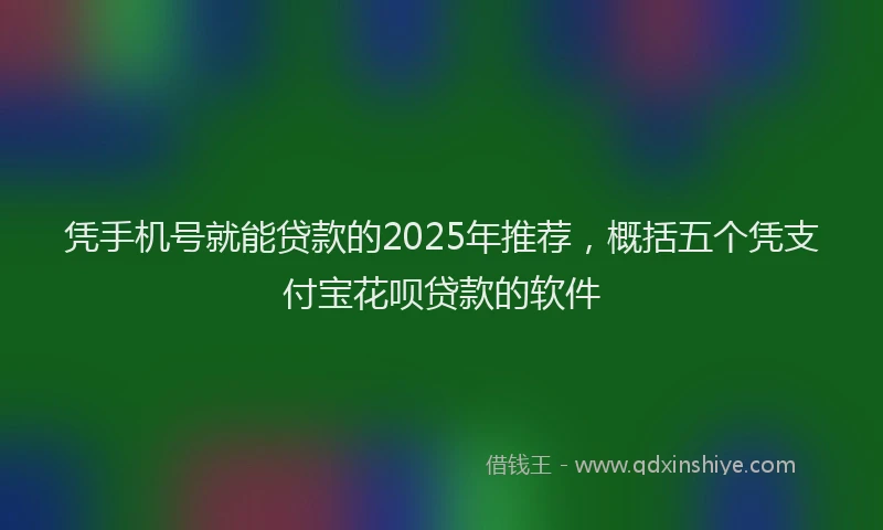 凭手机号就能贷款的2025年推荐，概括五个凭支付宝花呗贷款的软件