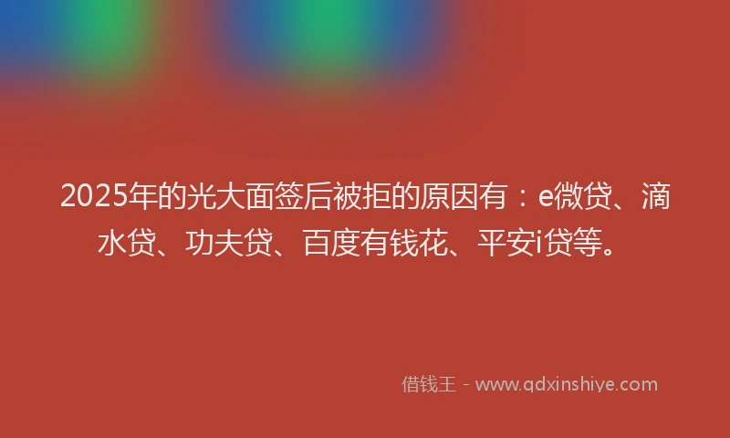 2025年的光大面签后被拒的原因有：e微贷、滴水贷、功夫贷、百度有钱花、平安i贷等。