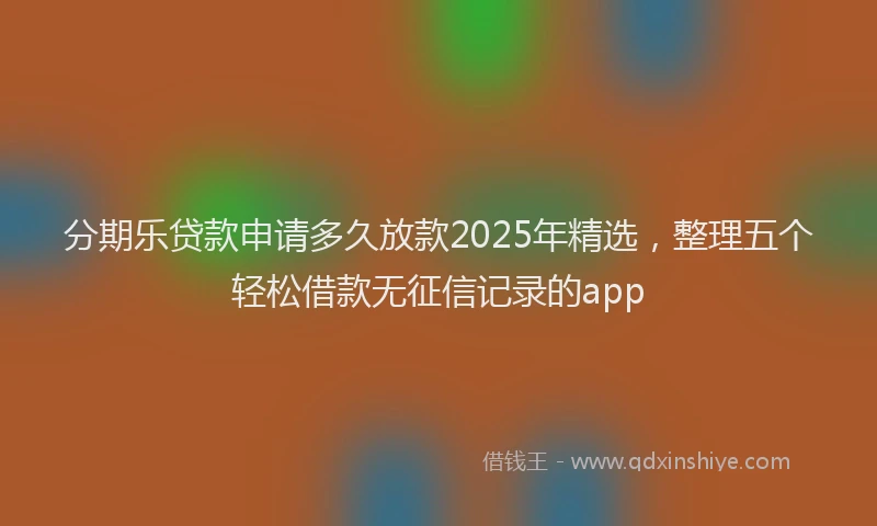 分期乐贷款申请多久放款2025年精选，整理五个轻松借款无征信记录的app