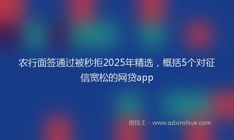 农行面签通过被秒拒2025年精选，概括5个对征信宽松的网贷app
