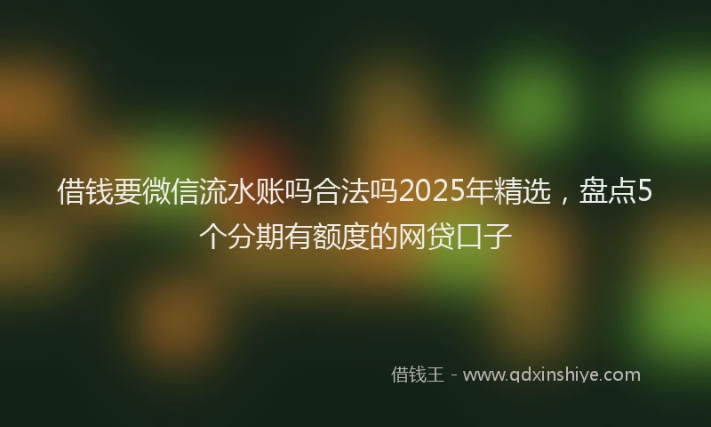 借钱要微信流水账吗合法吗2025年精选，盘点5个分期有额度的网贷口子