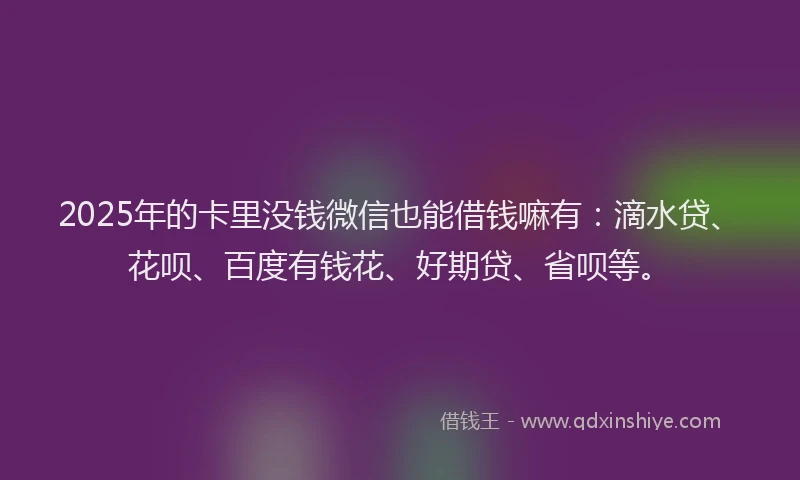 2025年的卡里没钱微信也能借钱嘛有：滴水贷、花呗、百度有钱花、好期贷、省呗等。
