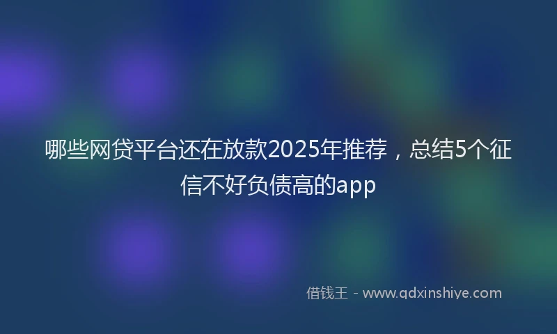 哪些网贷平台还在放款2025年推荐，总结5个征信不好负债高的app
