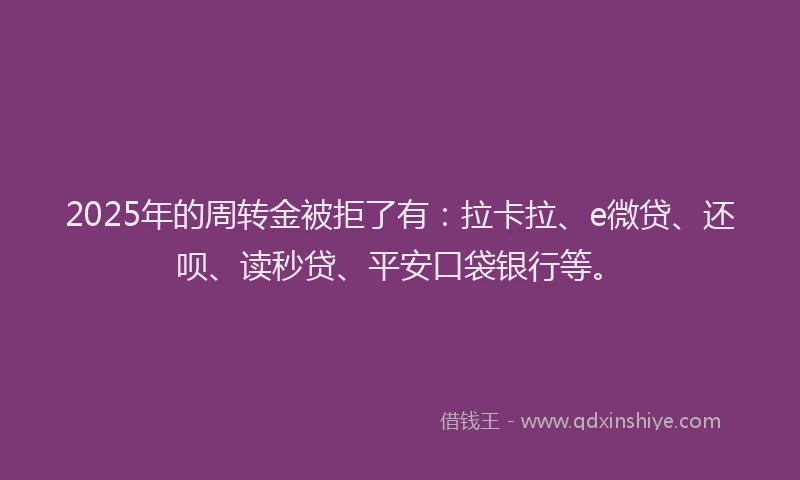 2025年的周转金被拒了有：拉卡拉、e微贷、还呗、读秒贷、平安口袋银行等。