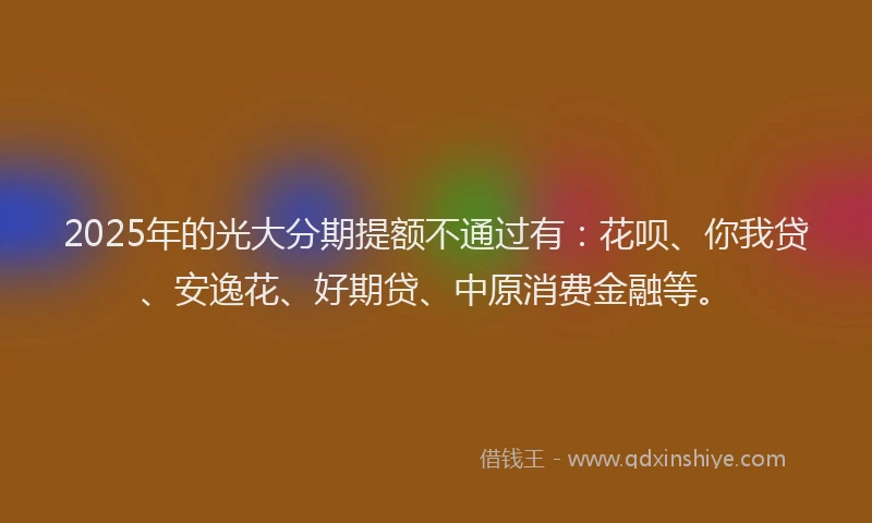 2025年的光大分期提额不通过有：花呗、你我贷、安逸花、好期贷、中原消费金融等。