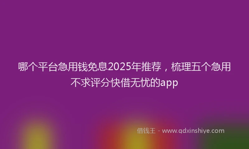 哪个平台急用钱免息2025年推荐，梳理五个急用不求评分快借无忧的app