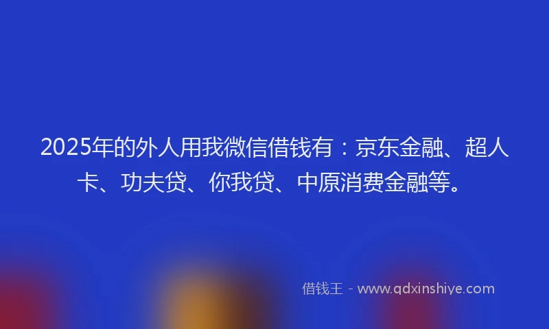 2025年的外人用我微信借钱有：京东金融、超人卡、功夫贷、你我贷、中原消费金融等。