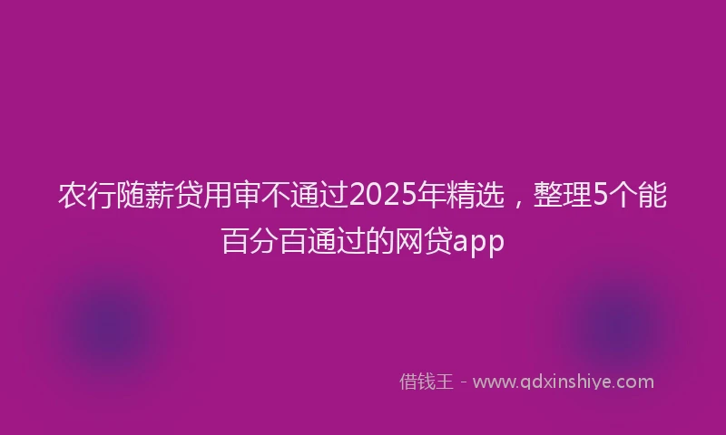 农行随薪贷用审不通过2025年精选，整理5个能百分百通过的网贷app