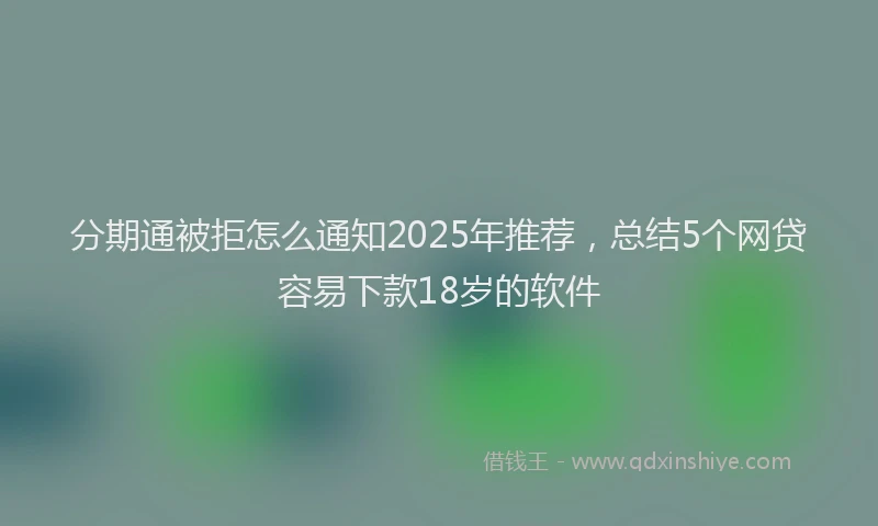 分期通被拒怎么通知2025年推荐，总结5个网贷容易下款18岁的软件