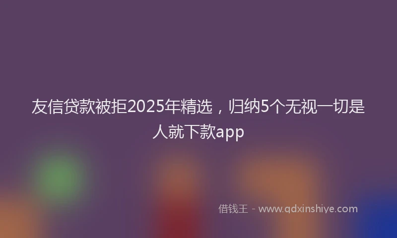 友信贷款被拒2025年精选，归纳5个无视一切是人就下款app
