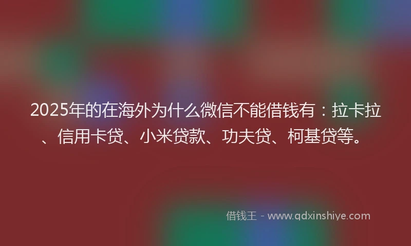 2025年的在海外为什么微信不能借钱有：拉卡拉、信用卡贷、小米贷款、功夫贷、柯基贷等。