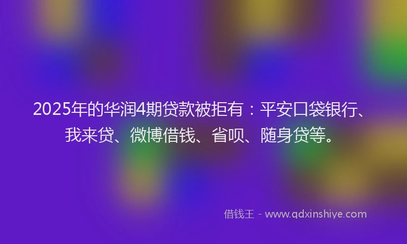 2025年的华润4期贷款被拒有：平安口袋银行、我来贷、微博借钱、省呗、随身贷等。