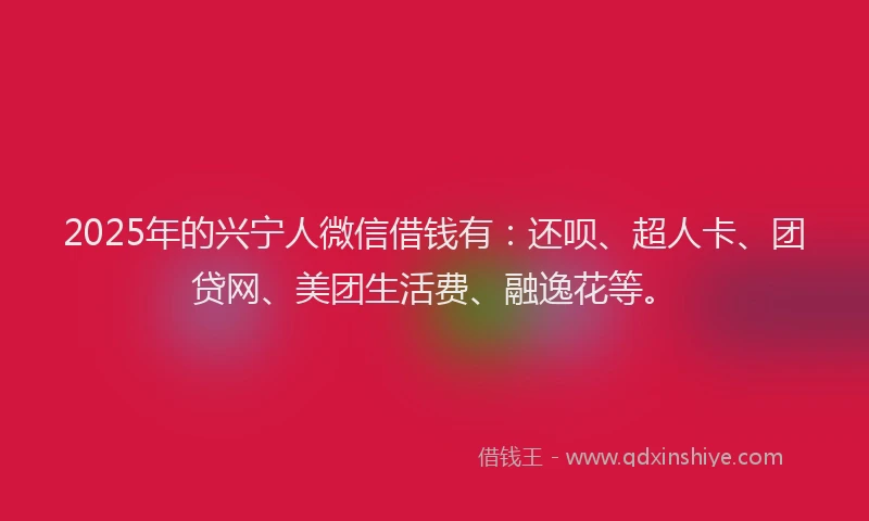 2025年的兴宁人微信借钱有：还呗、超人卡、团贷网、美团生活费、融逸花等。
